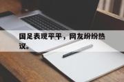 半岛体育官网-国足表现平平，网友纷纷热议。