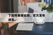 半岛体育.com-丁俊晖赛事延期，官方发布通告。