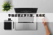 电竞比赛-李强遗憾止步八强，无缘奖牌。