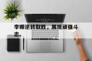 篮球直播-李娜逆转取胜，展现顽强斗志。