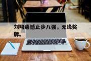 半岛体育官网-刘翔遗憾止步八强，无缘奖牌。