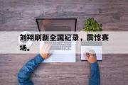 半岛体育-刘翔刷新全国纪录，震惊赛场。