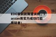 篮球直播-EDG赛前跳舞遭讽刺，Tarzan用实力成功打脸质疑者！
