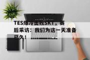 半岛网直播-TES爆冷击败SKT，赛后采访：我们为这一天准备已久！