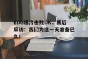 半岛体育-EDG爆冷击败DK，赛后采访：我们为这一天准备已久！