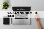 半岛体育官网-埃瓦尔主场大胜马洛卡，保持不败