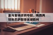 篮球直播-皇马客场逆转夺冠，梅西两球助巴萨取得关键胜利