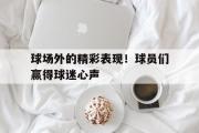 在线体育-球场外的精彩表现！球员们赢得球迷心声
