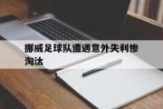 体育直播-挪威足球队遭遇意外失利惨淘汰