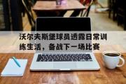 半岛体育.com-沃尔夫斯堡球员透露日常训练生活，备战下一场比赛