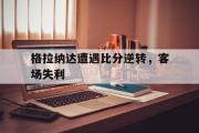 电竞比赛-格拉纳达遭遇比分逆转，客场失利