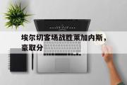 体育娱乐-埃尔切客场战胜莱加内斯，豪取分
