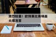 篮球直播-激烈较量！欧预赛比赛场面火爆异常