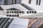 体育娱乐-瑞士队惊险获胜！篮球世界杯晋级四强