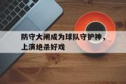 电竞比赛-防守大闸成为球队守护神，上演绝杀好戏