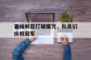 足球直播-塞维利亚打破魔咒，队员们庆祝冠军