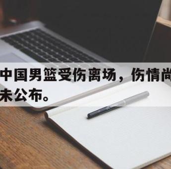 篮球直播-中国男篮受伤离场，伤情尚未公布。