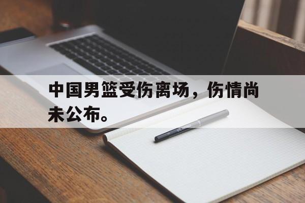 篮球直播-中国男篮受伤离场，伤情尚未公布。