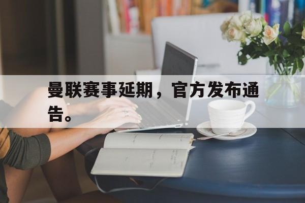 体育直播-曼联赛事延期，官方发布通告。