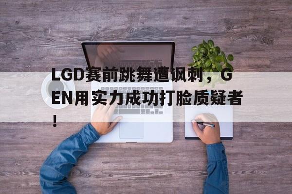 LGD赛前跳舞遭讽刺，GEN用实力成功打脸质疑者！