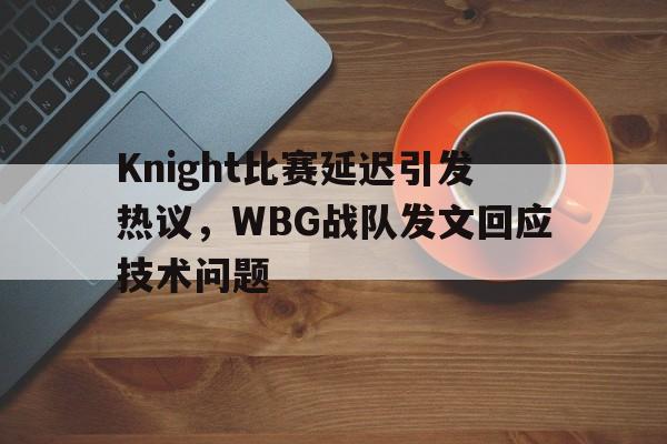 Knight比赛延迟引发热议，WBG战队发文回应技术问题