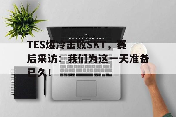 TES爆冷击败SKT，赛后采访：我们为这一天准备已久！