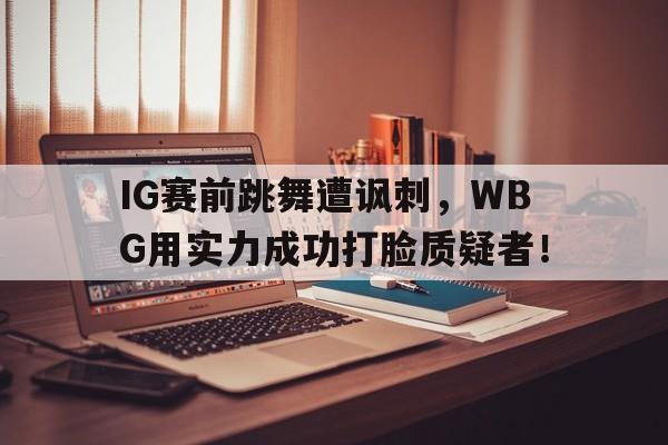 IG赛前跳舞遭讽刺，WBG用实力成功打脸质疑者！