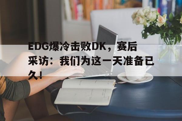 EDG爆冷击败DK，赛后采访：我们为这一天准备已久！