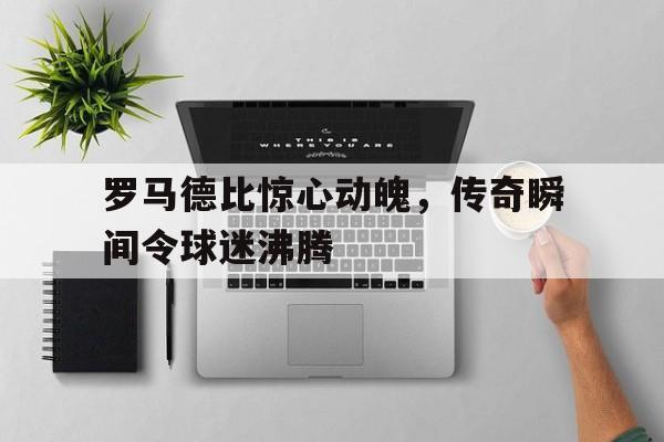 罗马德比惊心动魄，传奇瞬间令球迷沸腾