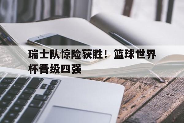 瑞士队惊险获胜！篮球世界杯晋级四强