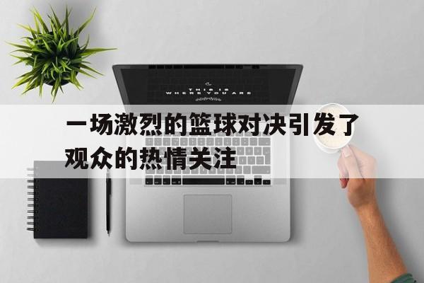 一场激烈的篮球对决引发了观众的热情关注